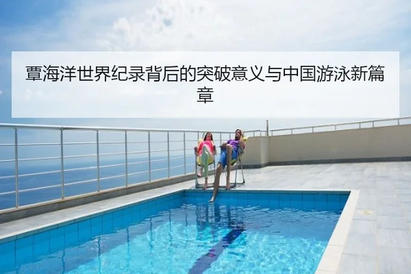 覃海洋世界纪录背后的突破意义与中国游泳新篇章