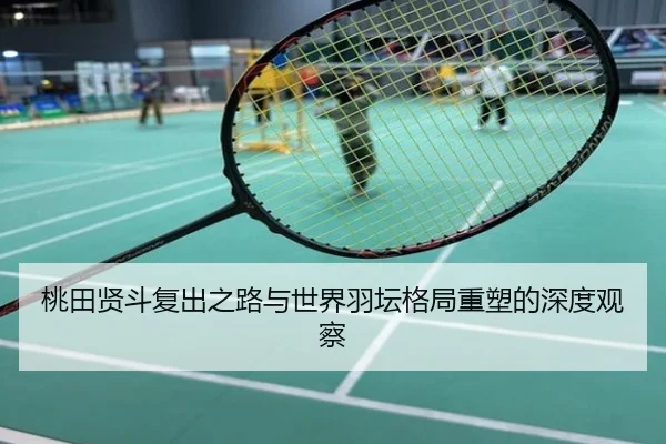 桃田贤斗复出之路与世界羽坛格局重塑的深度观察