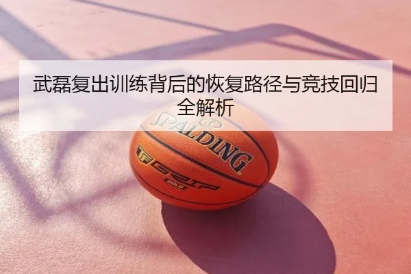 武磊复出训练背后的恢复路径与竞技回归全解析