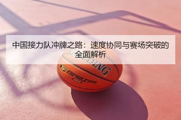 中国接力队冲牌之路：速度协同与赛场突破的全面解析