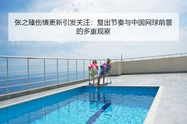 张之臻伤情更新引发关注：复出节奏与中国网球前景的多重观察