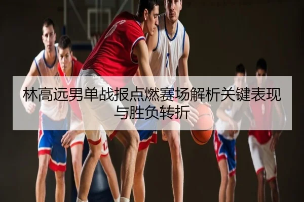 林高远男单战报点燃赛场解析关键表现与胜负转折