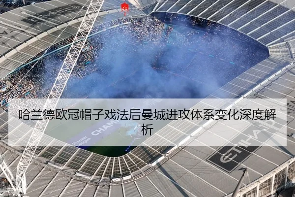 哈兰德欧冠帽子戏法后曼城进攻体系变化深度解析