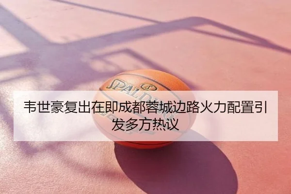 韦世豪复出在即成都蓉城边路火力配置引发多方热议