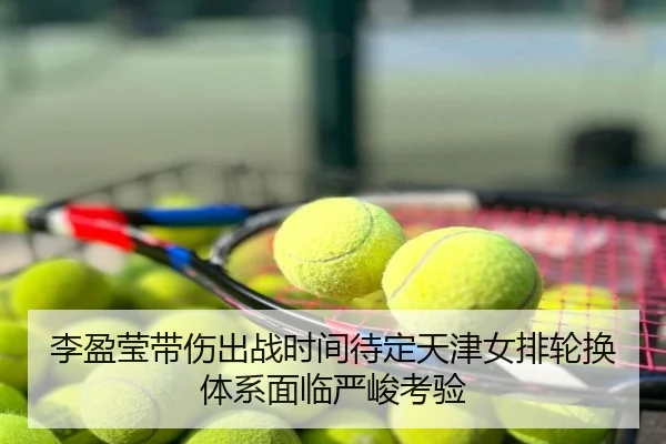 李盈莹带伤出战时间待定天津女排轮换体系面临严峻考验