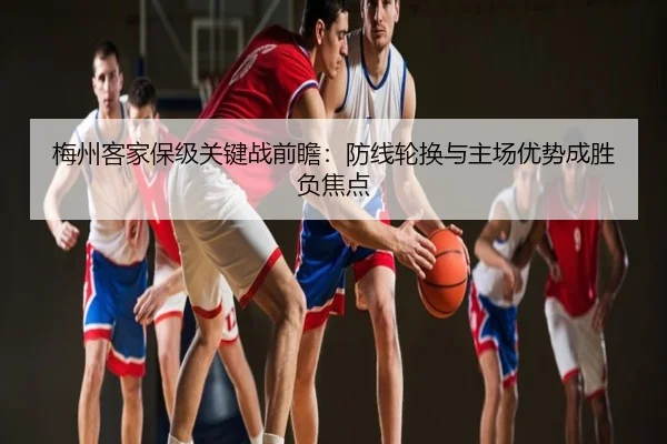 梅州客家保级关键战前瞻：防线轮换与主场优势成胜负焦点
