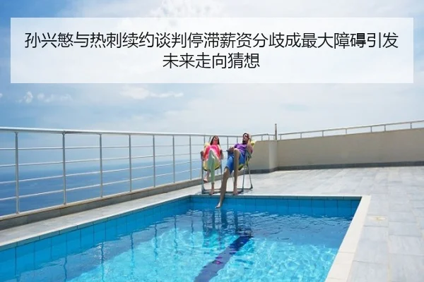 孙兴慜与热刺续约谈判停滞薪资分歧成最大障碍引发未来走向猜想