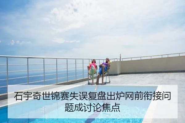 石宇奇世锦赛失误复盘出炉网前衔接问题成讨论焦点