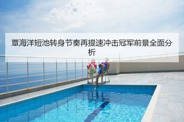 覃海洋短池转身节奏再提速冲击冠军前景全面分析