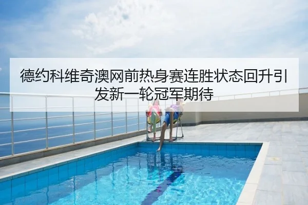 德约科维奇澳网前热身赛连胜状态回升引发新一轮冠军期待